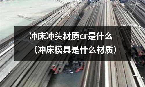 沖床沖頭材質cr是什么(沖床模具是什么材質)