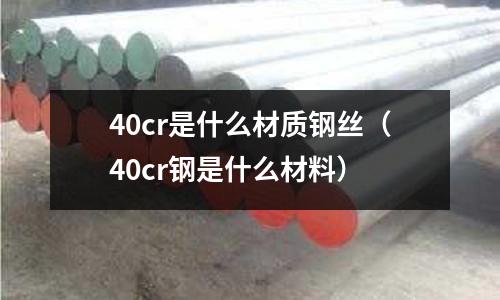 40cr是什么材質鋼絲(40cr鋼是什么材料)