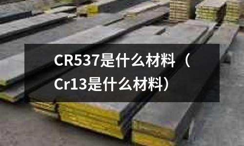 CR537是什么材料(Cr13是什么材料)