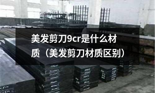 美發剪刀9cr是什么材質(美發剪刀材質區別)