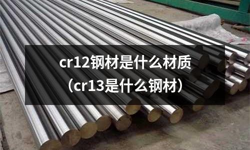 cr12鋼材是什么材質(zhì)(cr13是什么鋼材)