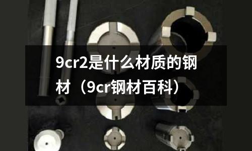 9cr2是什么材質(zhì)的鋼材(9cr鋼材百科)