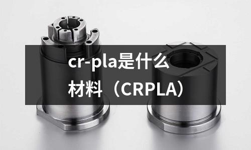 cr-pla是什么材料(CRPLA)