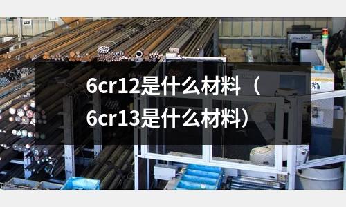 6cr12是什么材料(6cr13是什么材料)