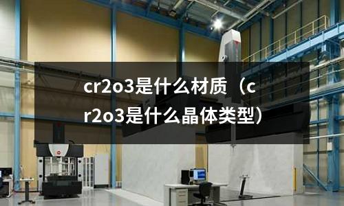 cr2o3是什么材質(cr2o3是什么晶體類型)