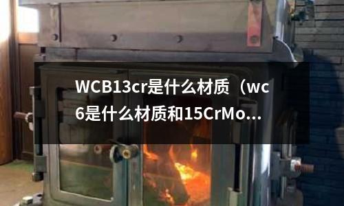 WCB13cr是什么材質(wc6是什么材質和15CrMog)