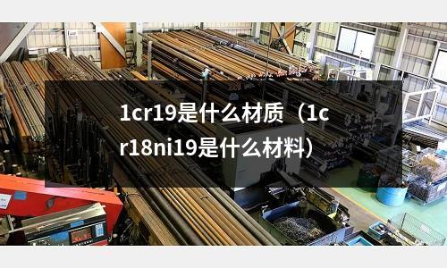 1cr19是什么材質(zhì)(1cr18ni19是什么材料)