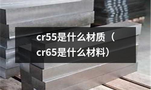cr55是什么材質(zhì)(cr65是什么材料)