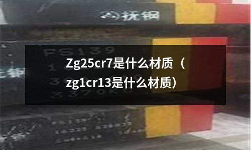 Zg25cr7是什么材質(zg1cr13是什么材質)