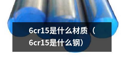 6cr15是什么材質(6cr15是什么鋼)