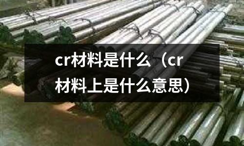 cr材料是什么（cr材料上是什么意思）