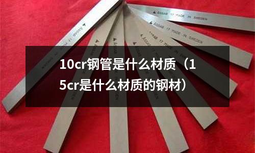 10cr鋼管是什么材質(15cr是什么材質的鋼材)