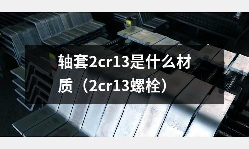 軸套2cr13是什么材質（2cr13螺栓）