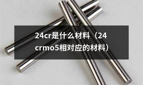24cr是什么材料（24crmo5相對應(yīng)的材料）