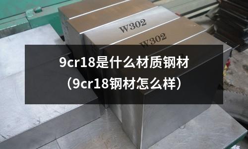 9cr18是什么材質(zhì)鋼材（9cr18鋼材怎么樣）