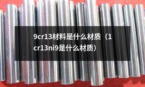 9cr13材料是什么材質(zhì)（1cr13ni9是什么材質(zhì)）