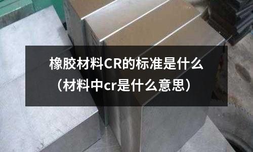 橡膠材料CR的標準是什么(材料中cr是什么意思)