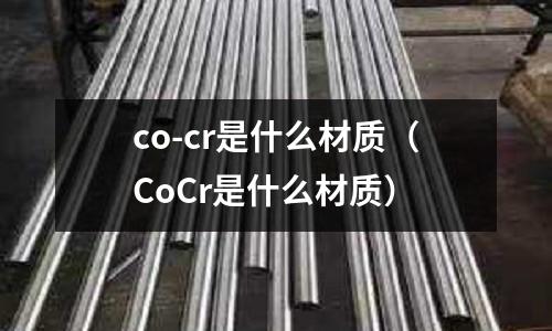 co-cr是什么材質(CoCr是什么材質)