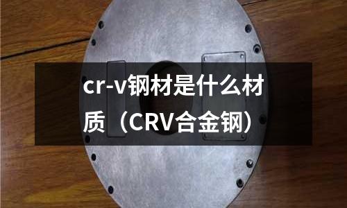 cr-v鋼材是什么材質(zhì)(CRV合金鋼)