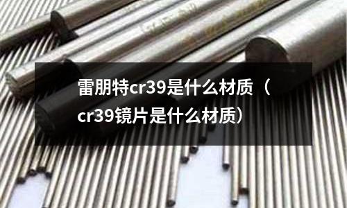雷朋特cr39是什么材質(cr39鏡片是什么材質)