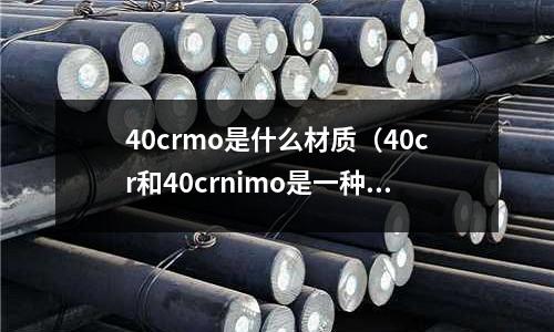 40crmo是什么材質（40cr和40crnimo是一種材料嗎？）