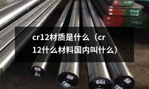 cr12材質(zhì)是什么(cr12什么材料國(guó)內(nèi)叫什么)