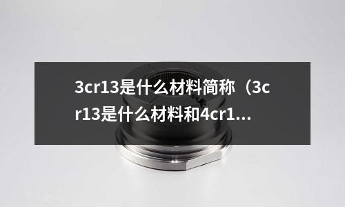 3cr13是什么材料簡稱(3cr13是什么材料和4cr13的區別)