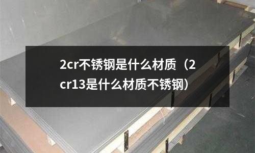 2cr不銹鋼是什么材質(zhì)（2cr13是什么材質(zhì)不銹鋼）