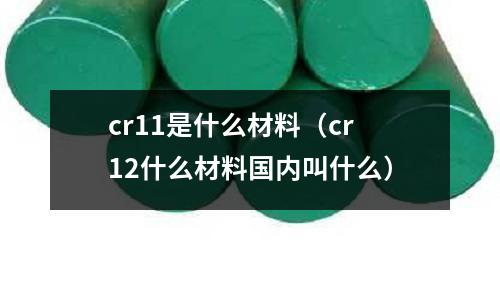 cr11是什么材料(cr12什么材料國內叫什么)