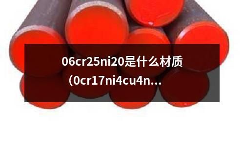 06cr25ni20是什么材質(zhì)（0cr17ni4cu4nb）