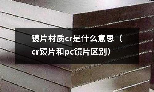 鏡片材質cr是什么意思（cr鏡片和pc鏡片區別）
