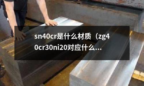 sn40cr是什么材質（zg40cr30ni20對應什么材質）