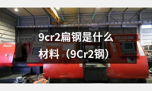 9cr2扁鋼是什么材料(9Cr2鋼)