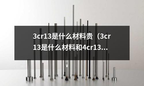 3cr13是什么材料貴(3cr13是什么材料和4cr13的區(qū)別)