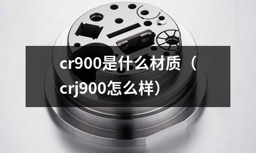 cr900是什么材質(zhì)(crj900怎么樣)