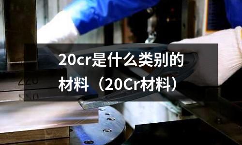 20cr是什么類別的材料(20Cr材料)