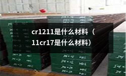 cr1211是什么材料(11cr17是什么材料)