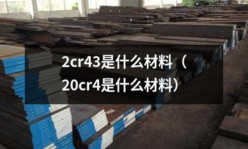 2cr43是什么材料(20cr4是什么材料)