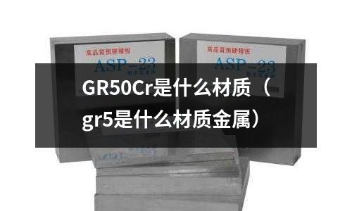 GR50Cr是什么材質(gr5是什么材質金屬)