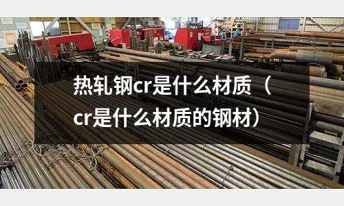 熱軋鋼cr是什么材質(cr是什么材質的鋼材)