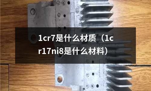 1cr7是什么材質(1cr17ni8是什么材料)