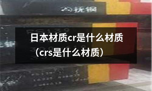 日本材質(zhì)cr是什么材質(zhì)(crs是什么材質(zhì))