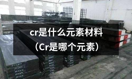 cr是什么元素材料(Cr是哪個元素)