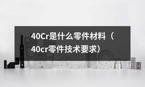 40Cr是什么零件材料（40cr零件技術要求）