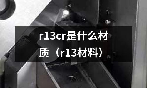r13cr是什么材質(r13材料)