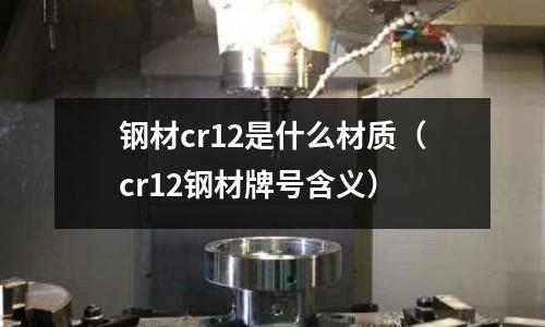 鋼材cr12是什么材質(cr12鋼材牌號含義)