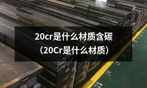 20cr是什么材質(zhì)含碳（20Cr是什么材質(zhì)）