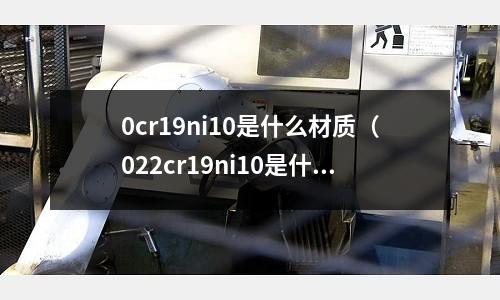 0cr19ni10是什么材質(zhì)(022cr19ni10是什么材質(zhì))