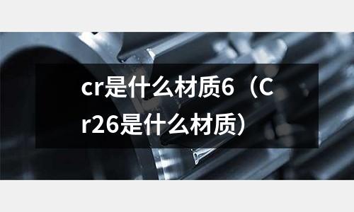 cr是什么材質(zhì)6(Cr26是什么材質(zhì))