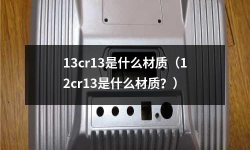13cr13是什么材質(zhì)(12cr13是什么材質(zhì)?)